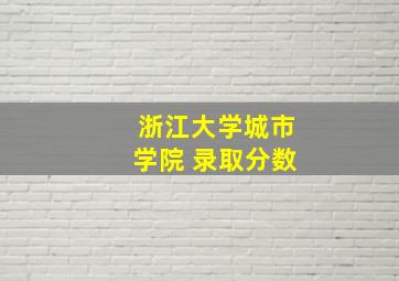 浙江大学城市学院 录取分数